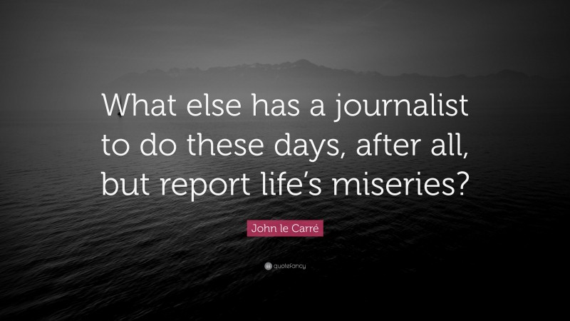 John le Carré Quote: “What else has a journalist to do these days, after all, but report life’s miseries?”