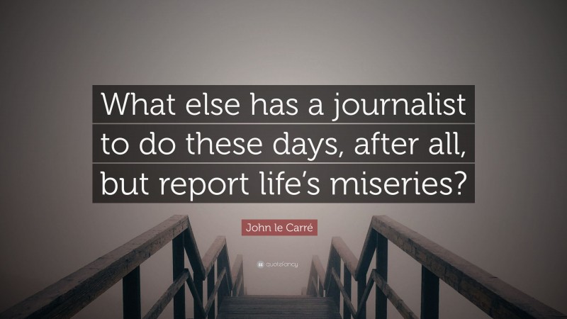 John le Carré Quote: “What else has a journalist to do these days, after all, but report life’s miseries?”