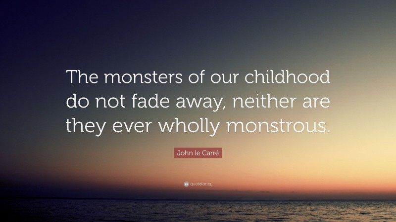 John le Carré Quote: “The monsters of our childhood do not fade away, neither are they ever wholly monstrous.”