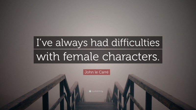 John le Carré Quote: “I’ve always had difficulties with female characters.”