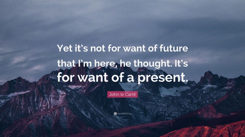 John le Carré Quote: “Yet it’s not for want of future that I’m here, he thought. It’s for want of a present.”