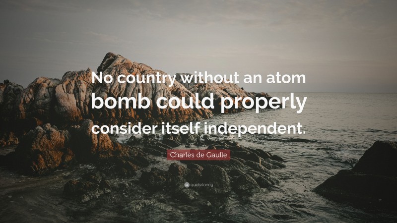 Charles de Gaulle Quote: “No country without an atom bomb could properly consider itself independent.”