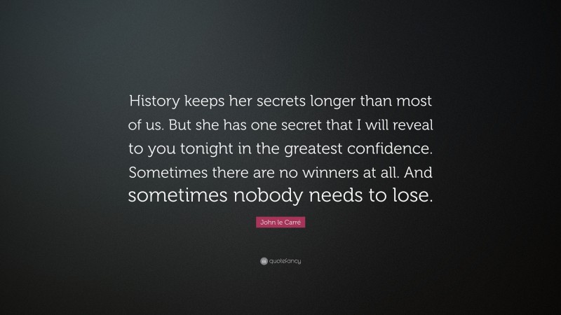 John le Carré Quote: “History keeps her secrets longer than most of us. But she has one secret that I will reveal to you tonight in the greatest confidence. Sometimes there are no winners at all. And sometimes nobody needs to lose.”