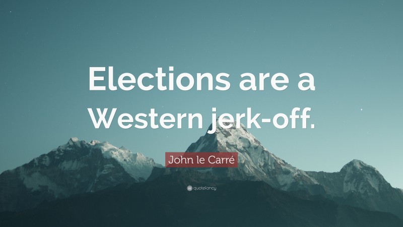 John le Carré Quote: “Elections are a Western jerk-off.”