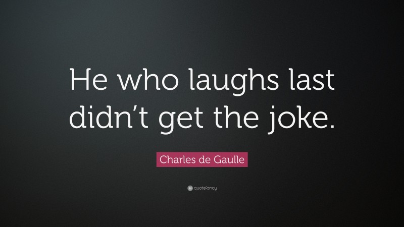 Charles de Gaulle Quote: “He who laughs last didn’t get the joke.”