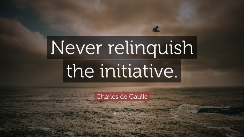 Charles de Gaulle Quote: “Never relinquish the initiative.”