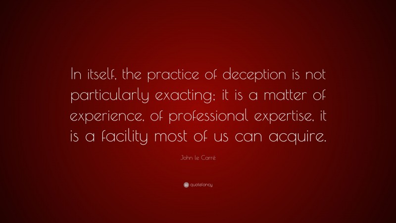 John le Carré Quote: “In itself, the practice of deception is not particularly exacting; it is a matter of experience, of professional expertise, it is a facility most of us can acquire.”