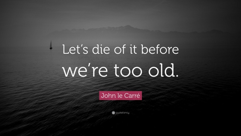 John le Carré Quote: “Let’s die of it before we’re too old.”