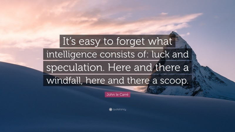 John le Carré Quote: “It’s easy to forget what intelligence consists of: luck and speculation. Here and there a windfall, here and there a scoop.”