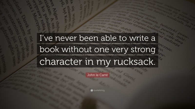 John le Carré Quote: “I’ve never been able to write a book without one very strong character in my rucksack.”