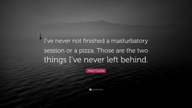 Adam Carolla Quote: “I’ve never not finished a masturbatory session or a pizza. Those are the two things I’ve never left behind.”