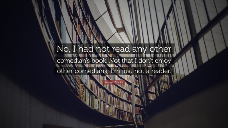 Adam Carolla Quote: “No, I had not read any other comedian’s book. Not that I don’t enjoy other comedians; I’m just not a reader.”