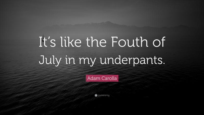 Adam Carolla Quote: “It’s like the Fouth of July in my underpants.”