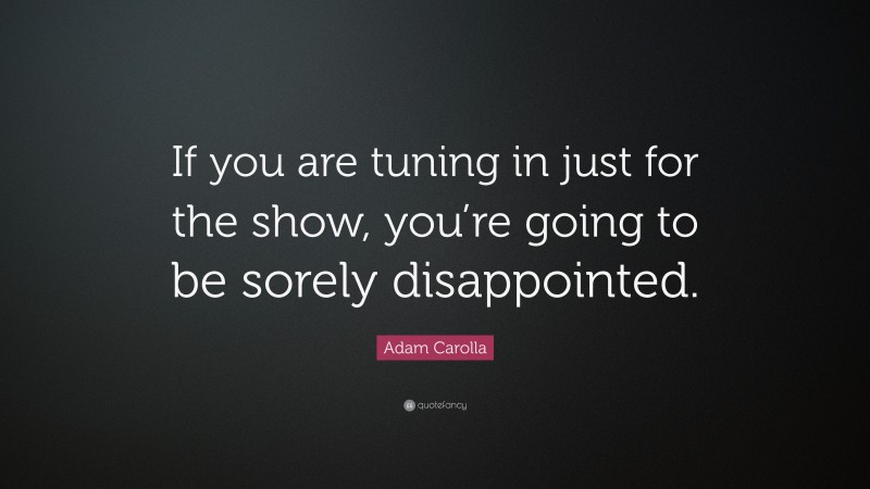 Adam Carolla Quote: “If you are tuning in just for the show, you’re going to be sorely disappointed.”