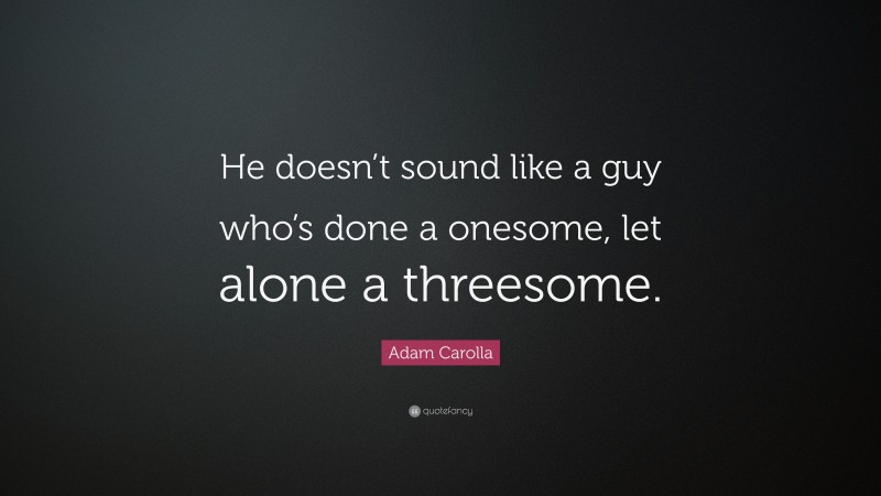 Adam Carolla Quote: “He doesn’t sound like a guy who’s done a onesome, let alone a threesome.”