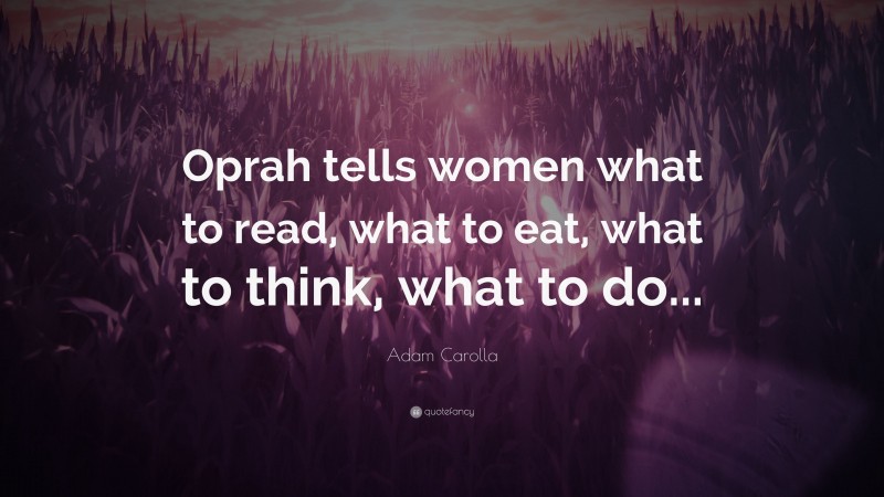 Adam Carolla Quote: “Oprah tells women what to read, what to eat, what to think, what to do...”