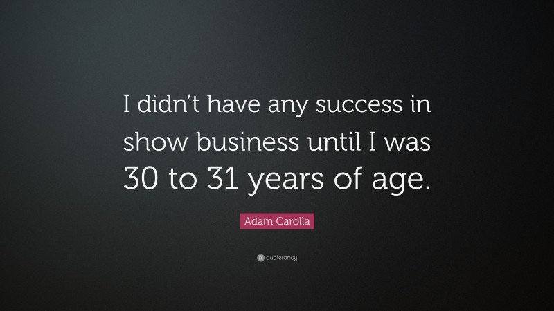 Adam Carolla Quote: “I didn’t have any success in show business until I was 30 to 31 years of age.”