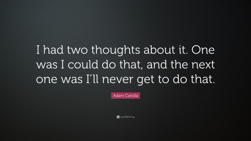 Adam Carolla Quote: “I had two thoughts about it. One was I could do that, and the next one was I’ll never get to do that.”