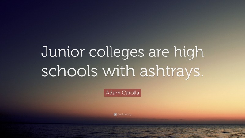 Adam Carolla Quote: “Junior colleges are high schools with ashtrays.”