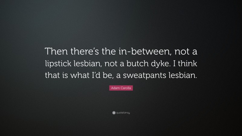 Adam Carolla Quote: “Then there’s the in-between, not a lipstick lesbian, not a butch dyke. I think that is what I’d be, a sweatpants lesbian.”