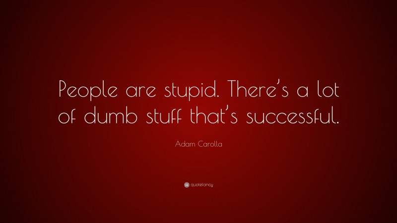 Adam Carolla Quote: “People are stupid. There’s a lot of dumb stuff that’s successful.”