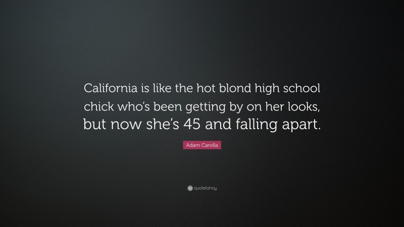 Adam Carolla Quote: “California is like the hot blond high school chick who’s been getting by on her looks, but now she’s 45 and falling apart.”
