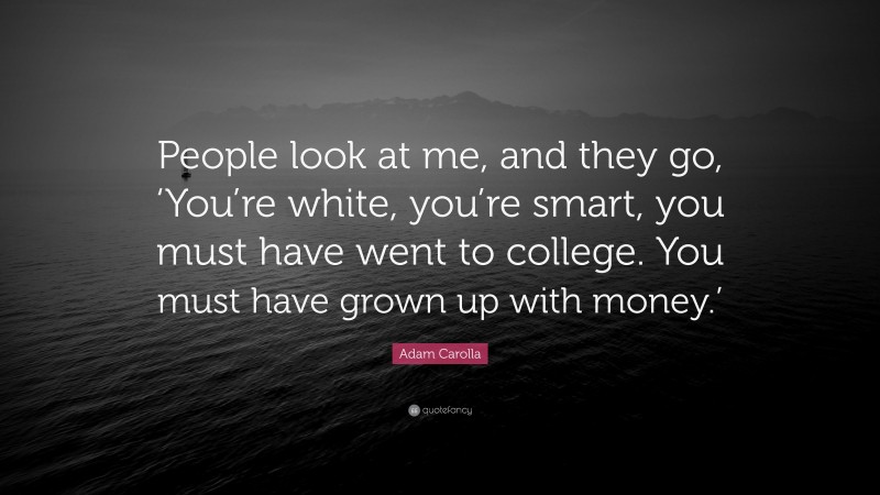 Adam Carolla Quote: “People look at me, and they go, ‘You’re white, you’re smart, you must have went to college. You must have grown up with money.’”