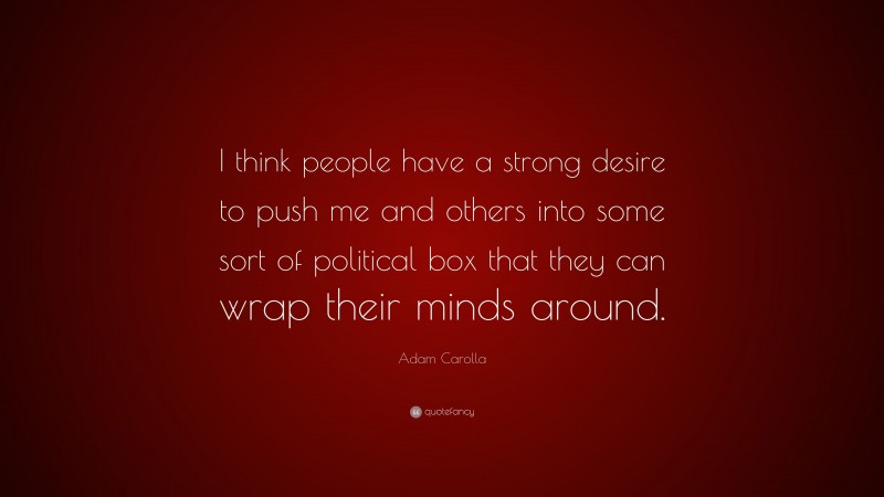 Adam Carolla Quote: “I think people have a strong desire to push me and others into some sort of political box that they can wrap their minds around.”