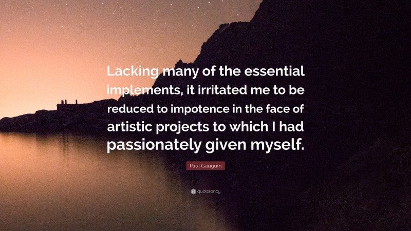 Paul Gauguin Quote: “Lacking many of the essential implements, it irritated me to be reduced to impotence in the face of artistic projects to which I had passionately given myself.”