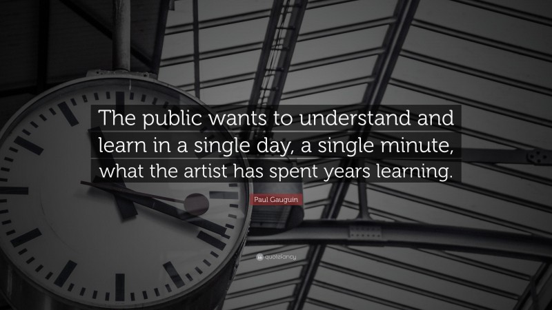 Paul Gauguin Quote: “The public wants to understand and learn in a single day, a single minute, what the artist has spent years learning.”