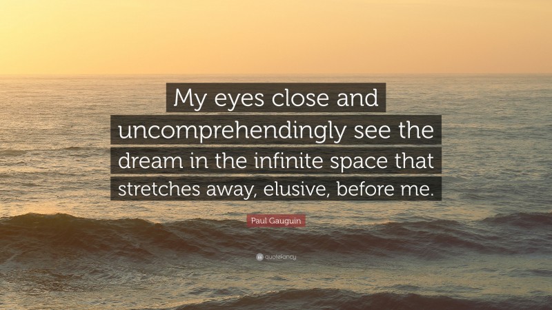 Paul Gauguin Quote: “My eyes close and uncomprehendingly see the dream in the infinite space that stretches away, elusive, before me.”