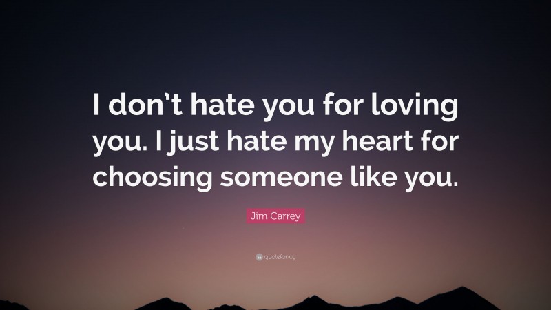 Jim Carrey Quote: “I don’t hate you for loving you. I just hate my heart for choosing someone like you.”