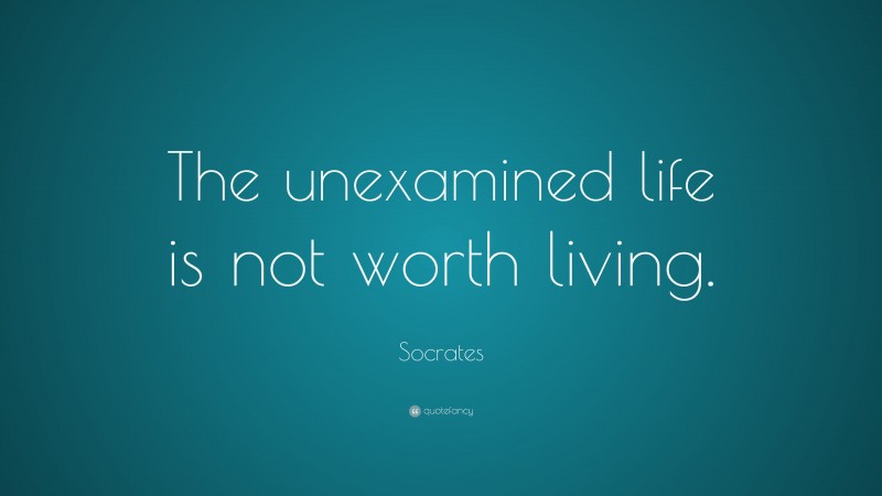Socrates Quote: “The unexamined life is not worth living.”