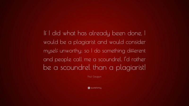 Paul Gauguin Quote: “If I did what has already been done, I would be a plagiarist and would consider myself unworthy; so I do something different and people call me a scoundrel. I’d rather be a scoundrel than a plagiarist!”