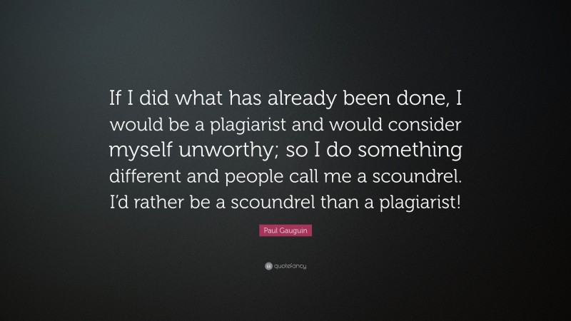 Paul Gauguin Quote: “If I did what has already been done, I would be a plagiarist and would consider myself unworthy; so I do something different and people call me a scoundrel. I’d rather be a scoundrel than a plagiarist!”