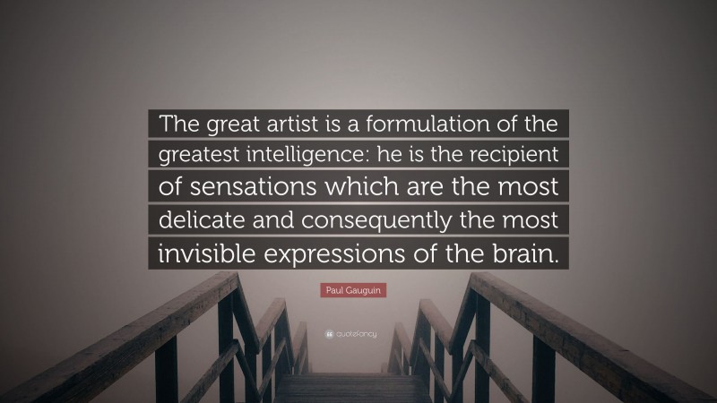 Paul Gauguin Quote: “The great artist is a formulation of the greatest intelligence: he is the recipient of sensations which are the most delicate and consequently the most invisible expressions of the brain.”