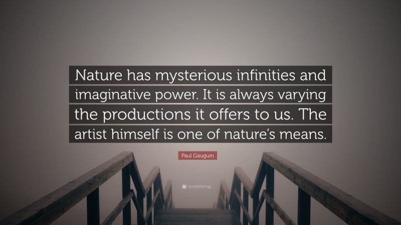 Paul Gauguin Quote: “Nature has mysterious infinities and imaginative power. It is always varying the productions it offers to us. The artist himself is one of nature’s means.”