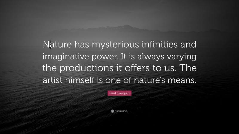 Paul Gauguin Quote: “Nature has mysterious infinities and imaginative power. It is always varying the productions it offers to us. The artist himself is one of nature’s means.”
