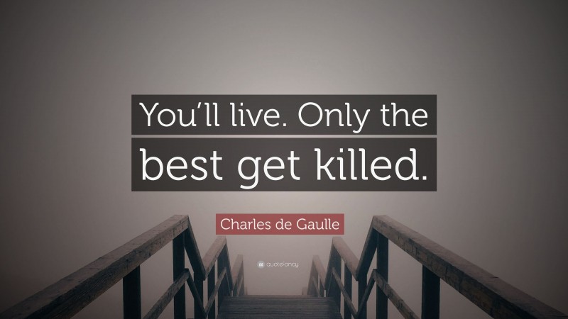 Charles de Gaulle Quote: “You’ll live. Only the best get killed.”