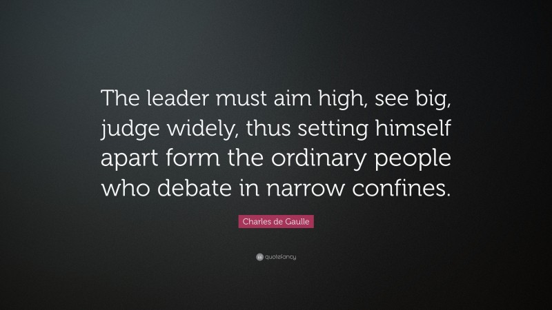 Charles de Gaulle Quote: “The leader must aim high, see big, judge widely, thus setting himself apart form the ordinary people who debate in narrow confines.”