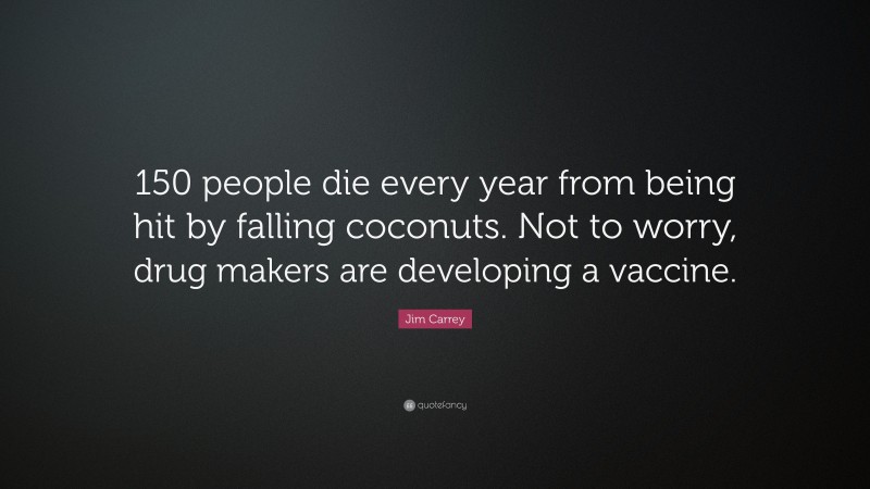 Jim Carrey Quote: “150 people die every year from being hit by falling coconuts. Not to worry, drug makers are developing a vaccine.”