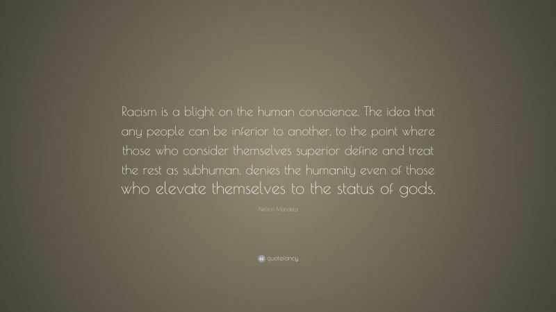 Nelson Mandela Quote: “Racism is a blight on the human conscience. The idea that any people can be inferior to another, to the point where those who consider themselves superior define and treat the rest as subhuman, denies the humanity even of those who elevate themselves to the status of gods.”