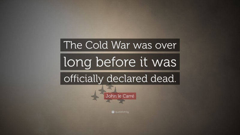 John le Carré Quote: “The Cold War was over long before it was officially declared dead.”