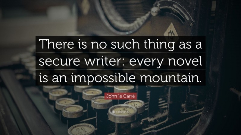 John le Carré Quote: “There is no such thing as a secure writer: every novel is an impossible mountain.”