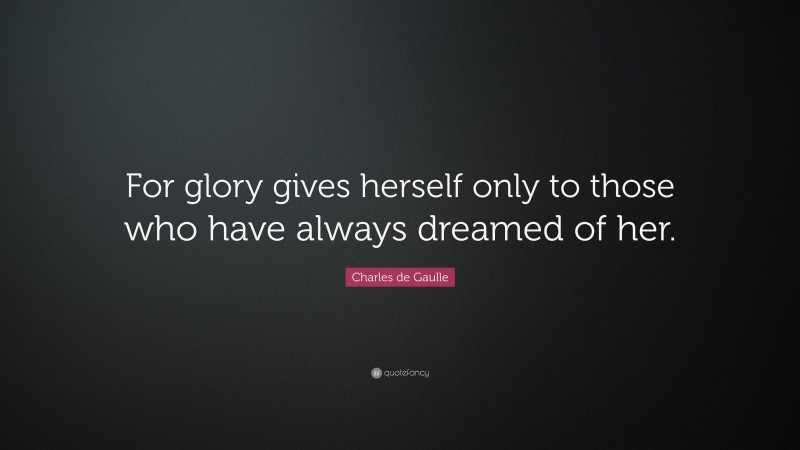Charles de Gaulle Quote: “For glory gives herself only to those who have always dreamed of her.”