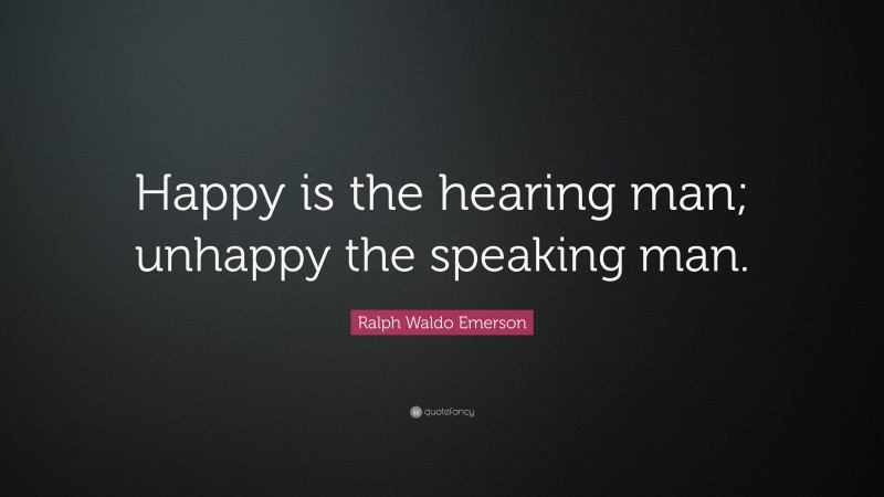 Ralph Waldo Emerson Quote: “Happy is the hearing man; unhappy the speaking man.”