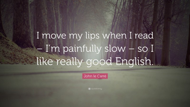 John le Carré Quote: “I move my lips when I read – I’m painfully slow – so I like really good English.”