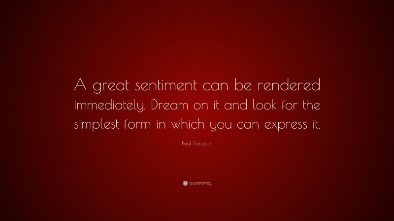 Paul Gauguin Quote: “A great sentiment can be rendered immediately. Dream on it and look for the simplest form in which you can express it.”