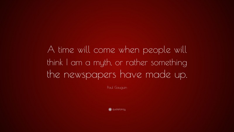 Paul Gauguin Quote: “A time will come when people will think I am a myth, or rather something the newspapers have made up.”