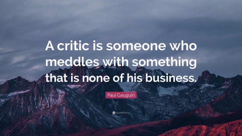 Paul Gauguin Quote: “A critic is someone who meddles with something that is none of his business.”